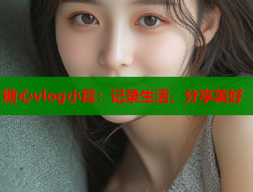 糖心vlog小巨：记录生活，分享美好