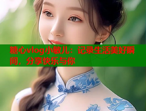 糖心vlog小敏儿:记录生活美好瞬间,分享快乐与你 第2张 糖心vlog小敏儿:记录生活美好瞬间,分享快乐与你 第2张