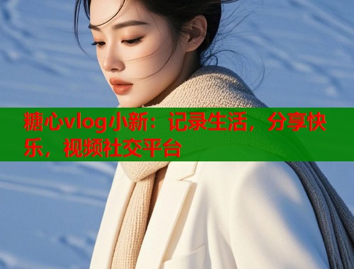 糖心vlog小新:记录生活,分享快乐,视频社交平台 第2张 糖心vlog小新:记录生活,分享快乐,视频社交平台 第2张