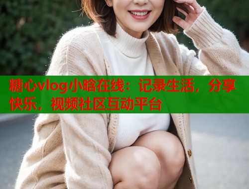 糖心vlog小晗在线：记录生活，分享快乐，视频社区互动平台