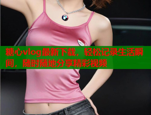 糖心vlog最新下载，轻松记录生活瞬间，随时随地分享精彩视频