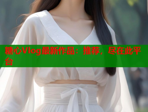 糖心Vlog最新作品：推荐，尽在此平台