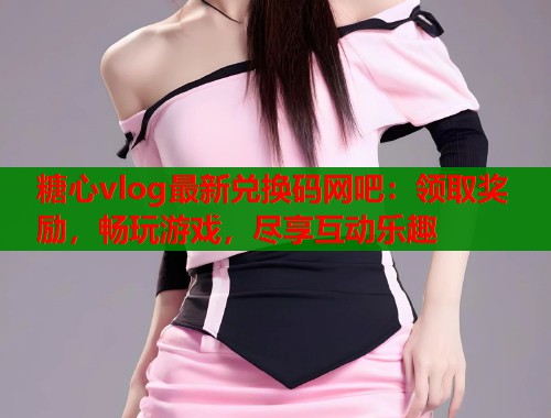 糖心vlog最新兑换码网吧：领取奖励，畅玩游戏，尽享互动乐趣