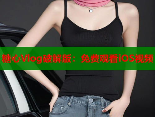糖心Vlog破解版：免费观看iOS视频