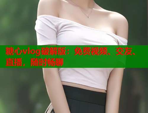 糖心vlog破解版：免费视频、交友、直播，随时畅聊