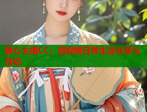 糖心主播CC：短视频日常生活分享与互动