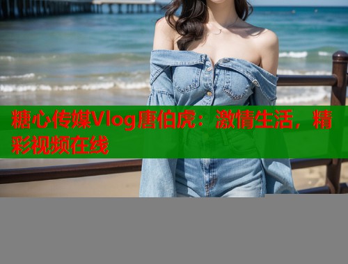 糖心传媒Vlog唐伯虎：激情生活，精彩视频在线