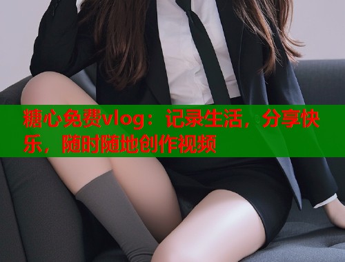 糖心免费vlog：记录生活，分享快乐，随时随地创作视频  第2张