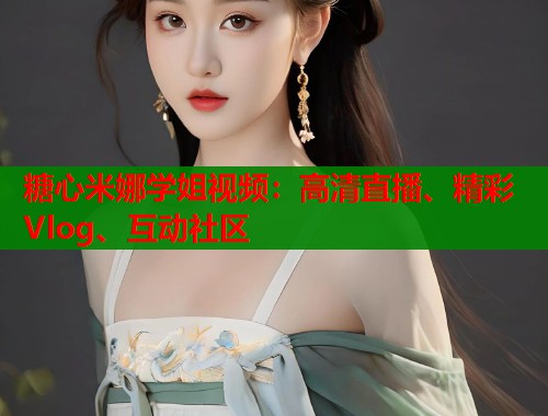糖心米娜学姐视频：高清直播、精彩Vlog、互动社区