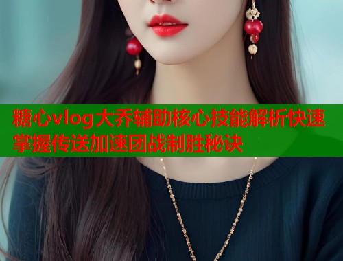 糖心vlog大乔辅助核心技能解析快速掌握传送加速团战制胜秘诀