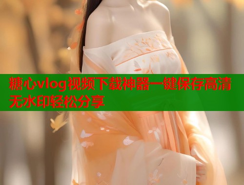 糖心vlog视频下载神器一键保存高清无水印轻松分享