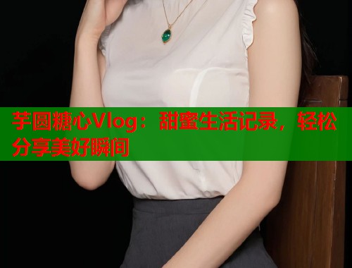 芋圆糖心Vlog：甜蜜生活记录，轻松分享美好瞬间