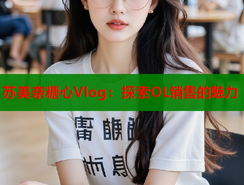 苏美奈糖心Vlog：探索OL销售的魅力