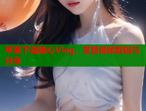 苹果下载糖心Vlog，享受视频剪辑与分享
