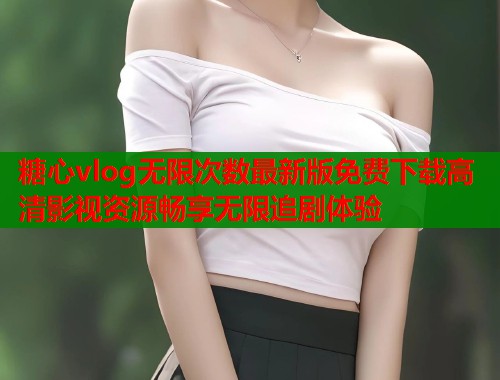 糖心vlog无限次数最新版免费下载高清影视资源畅享无限追剧体验