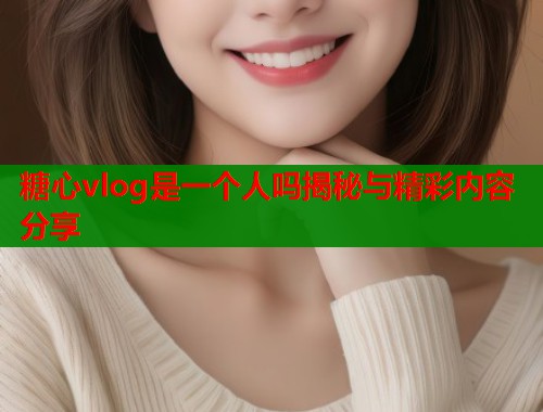 糖心vlog是一个人吗揭秘与精彩内容分享