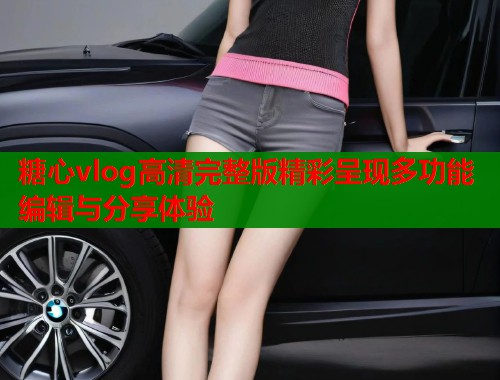 糖心vlog高清完整版精彩呈现多功能编辑与分享体验