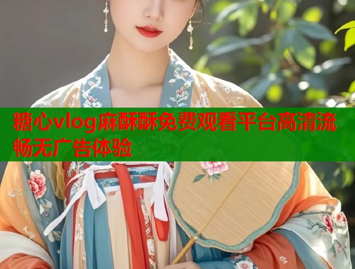 糖心vlog麻酥酥免费观看平台高清流畅无广告体验