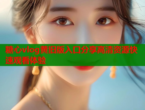 糖心vlog黄旧版入口分享高清资源快速观看体验  第2张