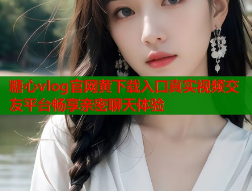 糖心vlog官网黄下载入口真实视频交友平台畅享亲密聊天体验 第2张 糖心vlog官网黄下载入口真实视频交友平台畅享亲密聊天体验 第2张