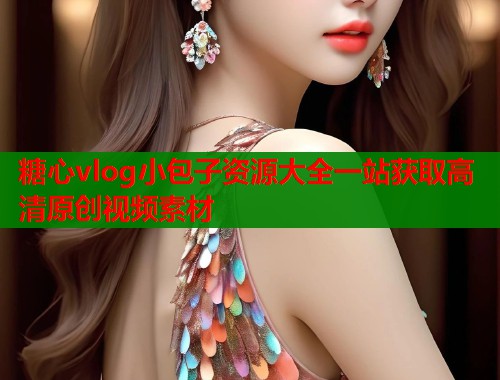 糖心vlog小包子资源大全一站获取高清原创视频素材