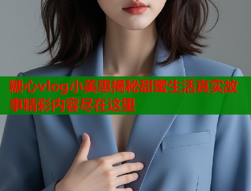 糖心vlog小美惠揭秘甜蜜生活真实故事精彩内容尽在这里 第2张 糖心vlog小美惠揭秘甜蜜生活真实故事精彩内容尽在这里 第2张