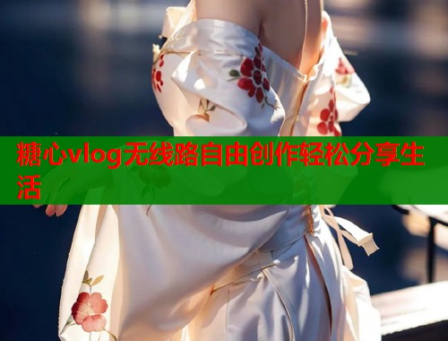 糖心vlog无线路自由创作轻松分享生活