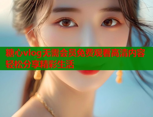 糖心vlog无需会员免费观看高清内容轻松分享精彩生活