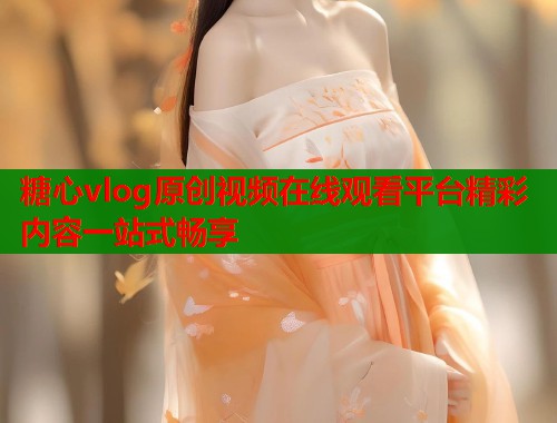 糖心vlog原创视频在线观看平台精彩内容一站式畅享  第2张