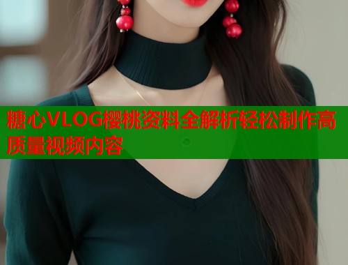 糖心VLOG樱桃资料全解析轻松制作高质量视频内容
