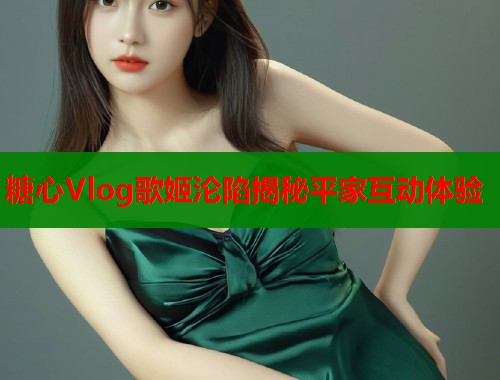 糖心Vlog歌姬沦陷揭秘平家互动体验