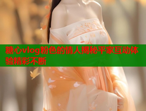 糖心vlog粉色的情人揭秘平家互动体验精彩不断  第2张