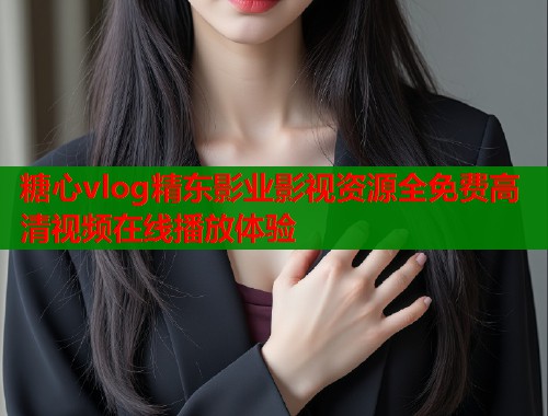 糖心vlog精东影业影视资源全免费高清视频在线播放体验