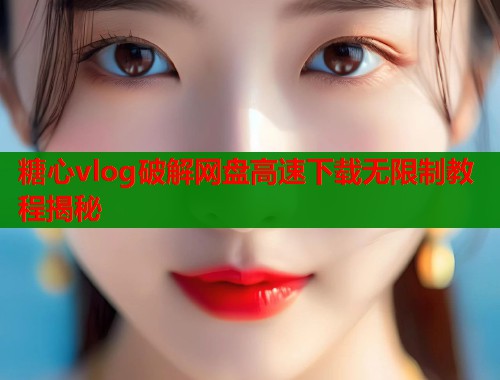 糖心vlog破解网盘高速下载无限制教程揭秘