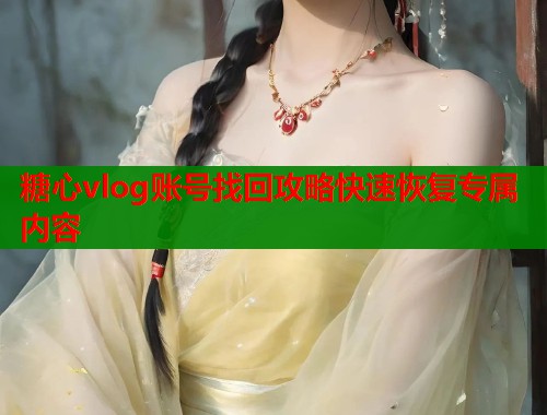 糖心vlog账号找回攻略快速恢复专属内容