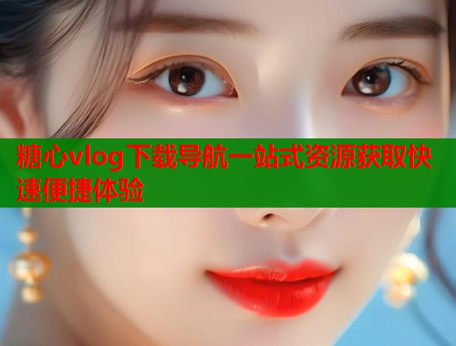 糖心vlog下载导航一站式资源获取快速便捷体验