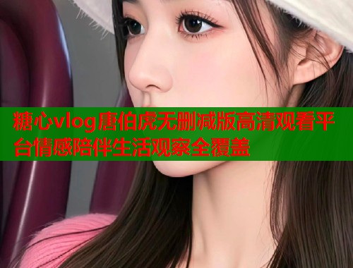 糖心vlog唐伯虎无删减版高清观看平台情感陪伴生活观察全覆盖
