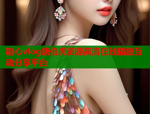 糖心vlog唐伯虎资源高清在线播放互动分享平台