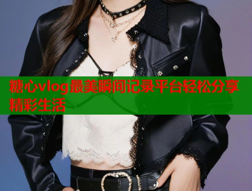 糖心vlog最美瞬间记录平台轻松分享精彩生活