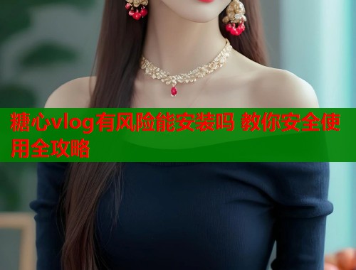 糖心vlog有风险能安装吗 教你安全使用全攻略