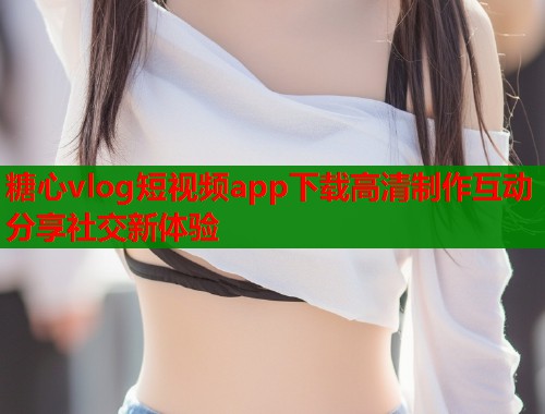 糖心vlog短视频app下载高清制作互动分享社交新体验