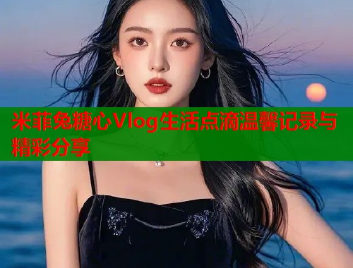 米菲兔糖心Vlog生活点滴温馨记录与精彩分享