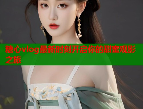 糖心vlog最新时刻开启你的甜蜜观影之旅
