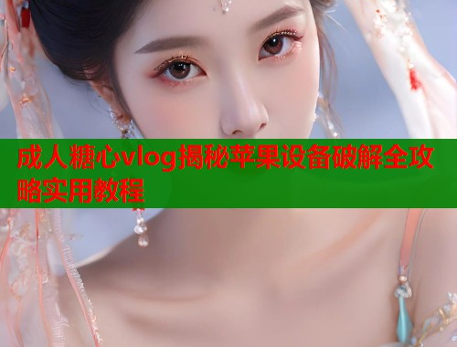 成人糖心vlog揭秘苹果设备破解全攻略实用教程