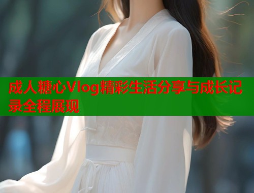 成人糖心Vlog精彩生活分享与成长记录全程展现