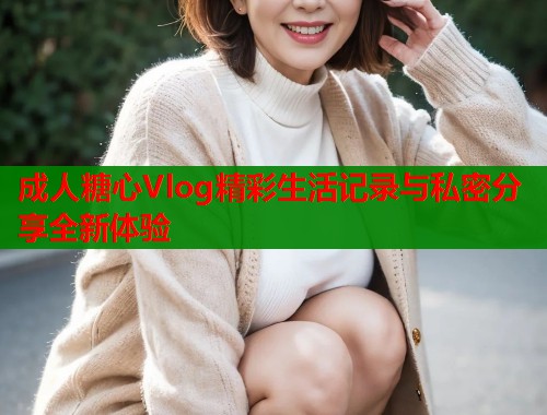 成人糖心Vlog精彩生活记录与私密分享全新体验