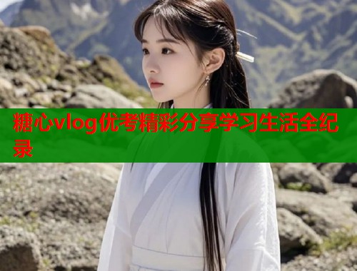 糖心vlog优考精彩分享学习生活全纪录