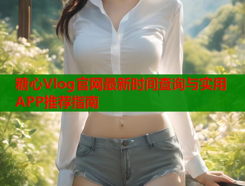 糖心Vlog官网最新时间查询与实用APP推荐指南