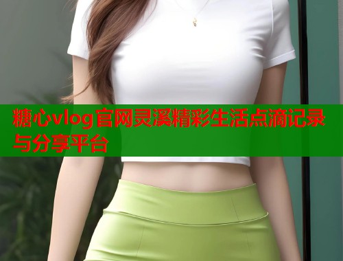 糖心vlog官网灵溪精彩生活点滴记录与分享平台