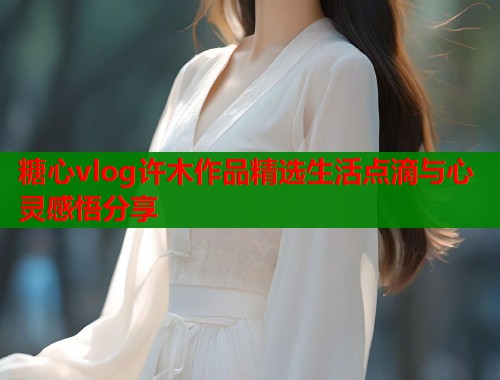 糖心vlog许木作品精选生活点滴与心灵感悟分享